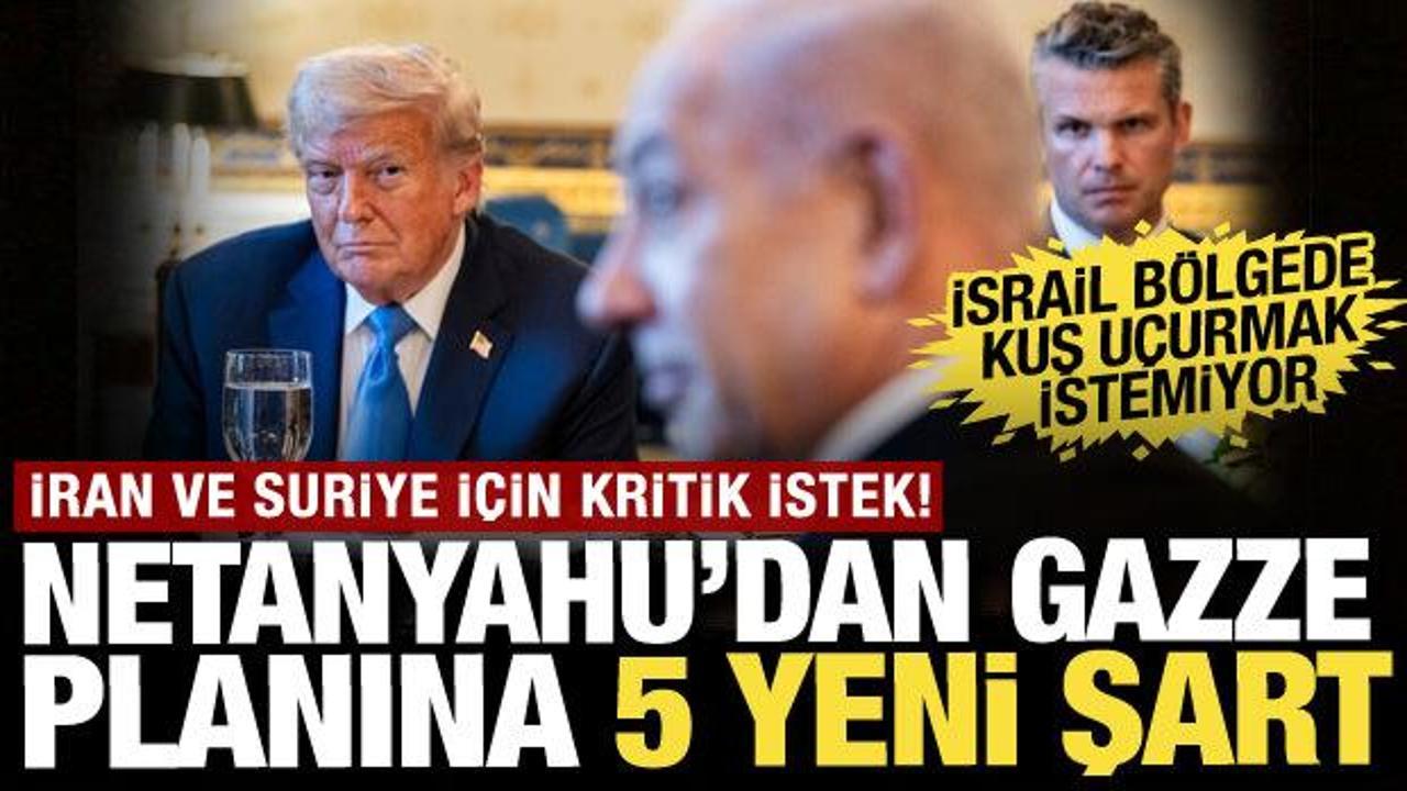 Netanyahu'dan Gazze planına 5 yeni şart: İran ve Suriye için kritik istek